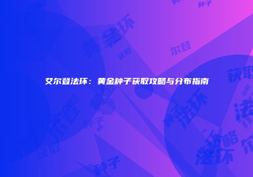 艾尔登法环：黄金种子获取攻略与分布指南