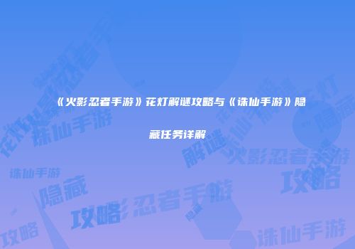 《火影忍者手游》花灯解谜攻略与《诛仙手游》隐藏任务详解