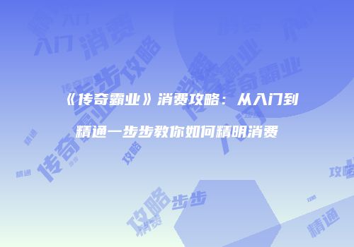 《传奇霸业》消费攻略：从入门到精通一步步教你如何精明消费