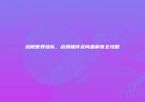 战舰世界组队、战绩插件及问题解答全攻略