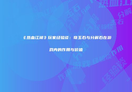 《热血江湖》玩家经验谈：奇玉石与分解石在游戏内的作用与价值