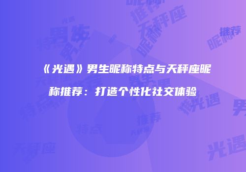 《光遇》男生昵称特点与天秤座昵称推荐：打造个性化社交体验