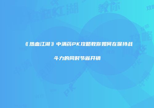 《热血江湖》中满药PK攻略教你如何在保持战斗力的同时节省开销