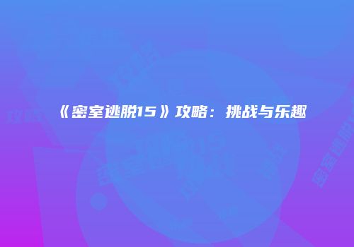 《密室逃脱15》攻略：挑战与乐趣
