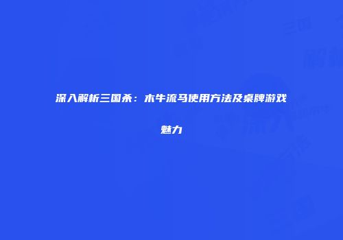 深入解析三国杀：木牛流马使用方法及桌牌游戏魅力