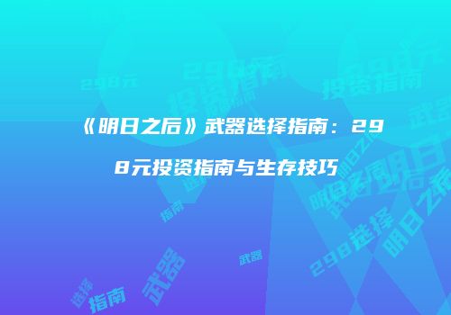 《明日之后》武器选择指南：298元投资指南与生存技巧