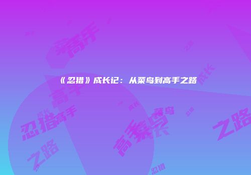 《忍猎》成长记：从菜鸟到高手之路