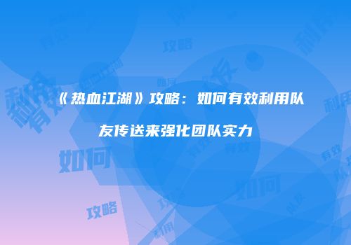 《热血江湖》攻略：如何有效利用队友传送来强化团队实力
