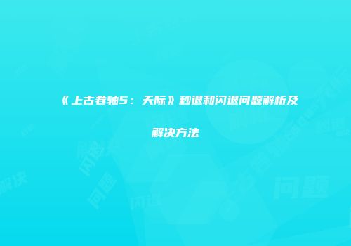 《上古卷轴5：天际》秒退和闪退问题解析及解决方法