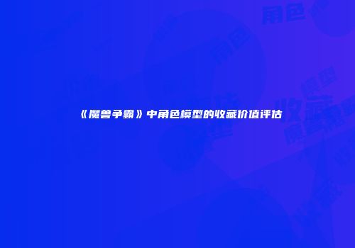 《魔兽争霸》中角色模型的收藏价值评估