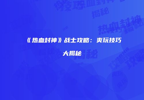 《热血封神》战士攻略：爽玩技巧大揭秘