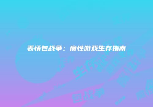 表情包战争：魔性游戏生存指南