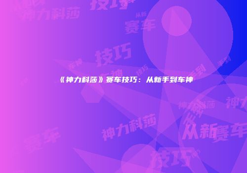 《神力科莎》赛车技巧：从新手到车神