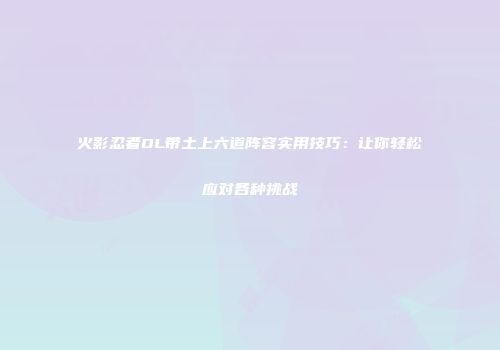 火影忍者OL带土上六道阵容实用技巧：让你轻松应对各种挑战