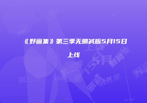 《野画集》第三季无删减版5月15日上线