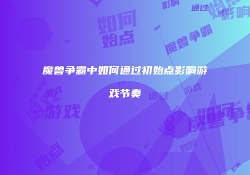 魔兽争霸中如何通过初始点影响游戏节奏