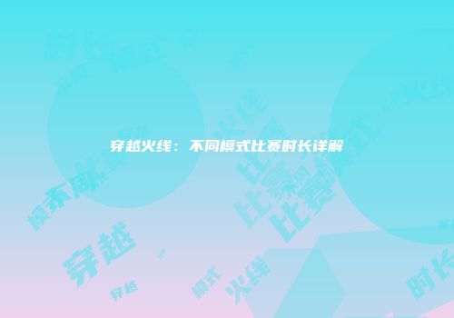 穿越火线：不同模式比赛时长详解