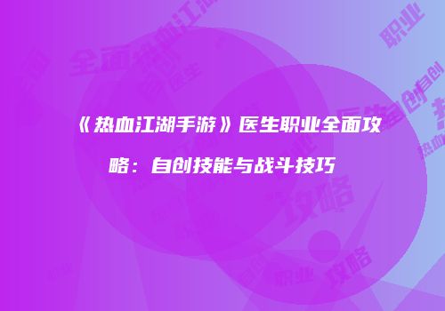 《热血江湖手游》医生职业全面攻略：自创技能与战斗技巧