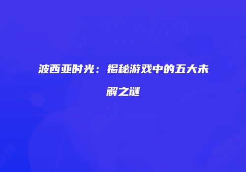 波西亚时光：揭秘游戏中的五大未解之谜