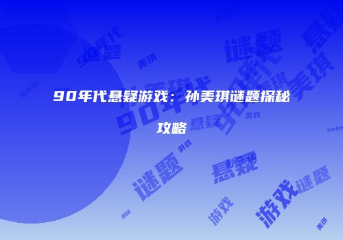 90年代悬疑游戏：孙美琪谜题探秘攻略