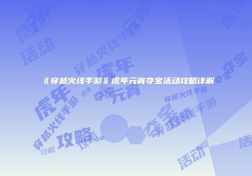 《穿越火线手游》虎年元宵夺宝活动攻略详解