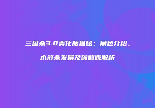 三国杀3.0美化版揭秘：角色介绍、水浒杀发展及破解版解析
