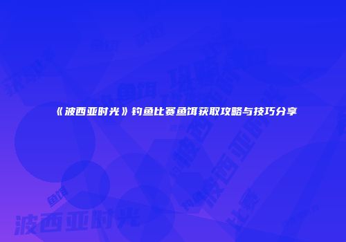《波西亚时光》钓鱼比赛鱼饵获取攻略与技巧分享