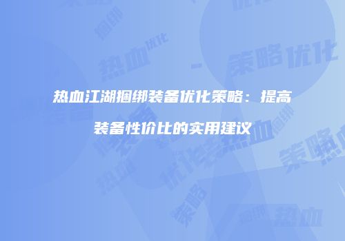 热血江湖捆绑装备优化策略：提高装备性价比的实用建议