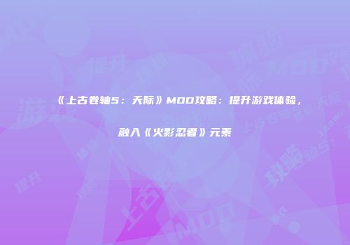 《上古卷轴5：天际》MOD攻略：提升游戏体验，融入《火影忍者》元素