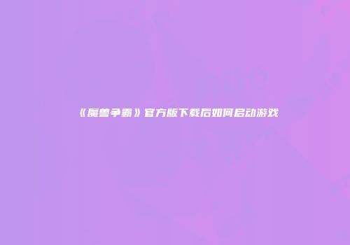 《魔兽争霸》官方版下载后如何启动游戏