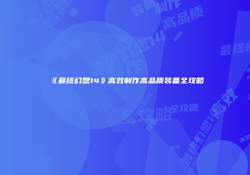 《最终幻想14》高效制作高品质装备全攻略