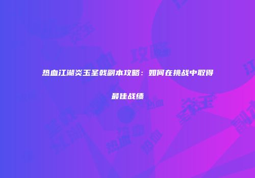 热血江湖炎玉圣戟副本攻略:如何在挑战中取得最佳战绩