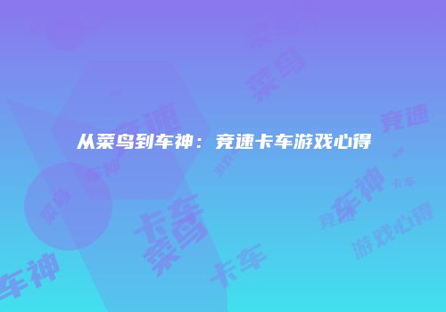 从菜鸟到车神：竞速卡车游戏心得