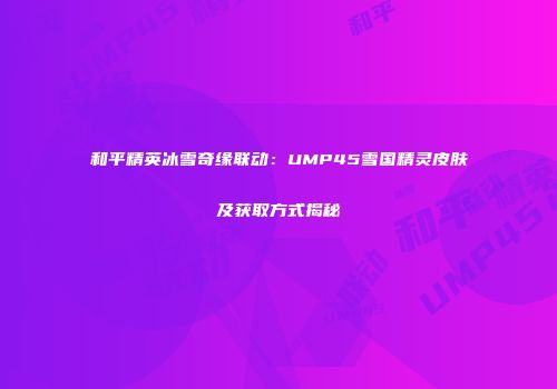 和平精英冰雪奇缘联动：UMP45雪国精灵皮肤及获取方式揭秘