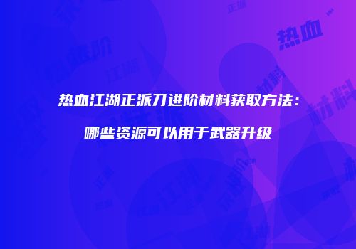 热血江湖正派刀进阶材料获取方法：哪些资源可以用于武器升级