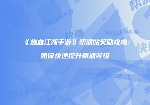 《热血江湖手游》帮派站奖励攻略：如何快速提升帮派等级