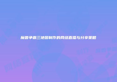 魔兽争霸三地图制作的网络直播与分享策略