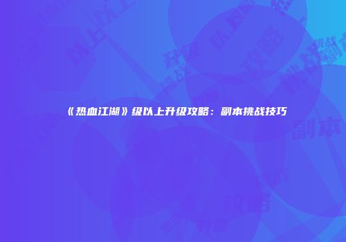 《热血江湖》级以上升级攻略：副本挑战技巧