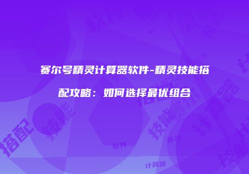 赛尔号精灵计算器软件-精灵技能搭配攻略：如何选择最优组合