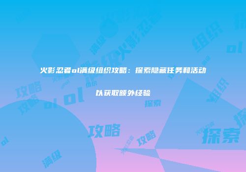 火影忍者ol满级组织攻略：探索隐藏任务和活动以获取额外经验