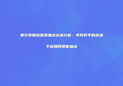 赛尔号魔焰猩猩加点实战分析：不同对手的战术下应如何调整加点