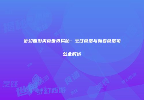 梦幻西游美食世界揭秘：烹饪食谱与新春食谱功效全解析