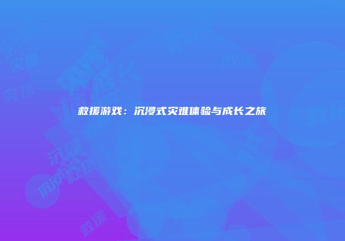 救援游戏：沉浸式灾难体验与成长之旅