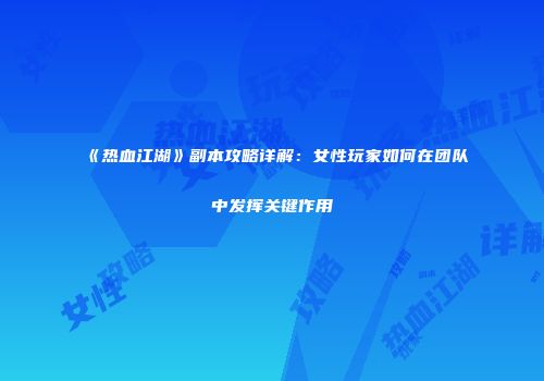 《热血江湖》副本攻略详解：女性玩家如何在团队中发挥关键作用