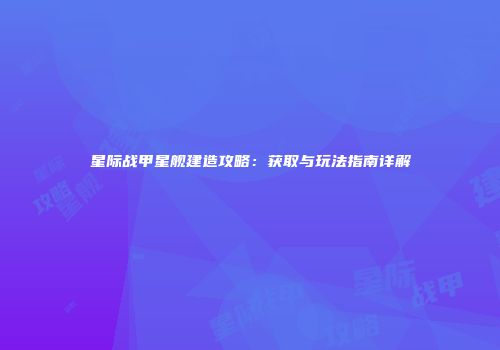 星际战甲星舰建造攻略：获取与玩法指南详解