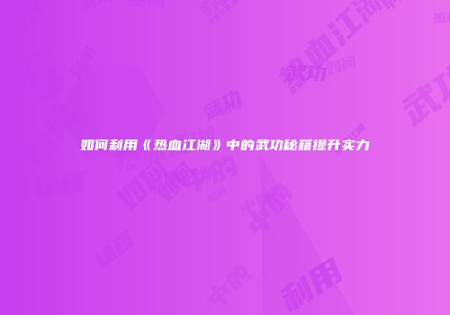 如何利用《热血江湖》中的武功秘籍提升实力