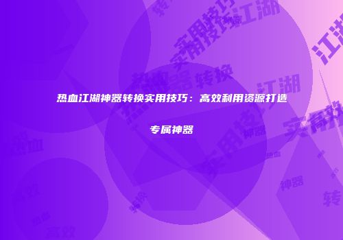 热血江湖神器转换实用技巧：高效利用资源打造专属神器