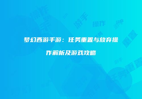 梦幻西游手游：任务重置与放弃操作解析及游戏攻略