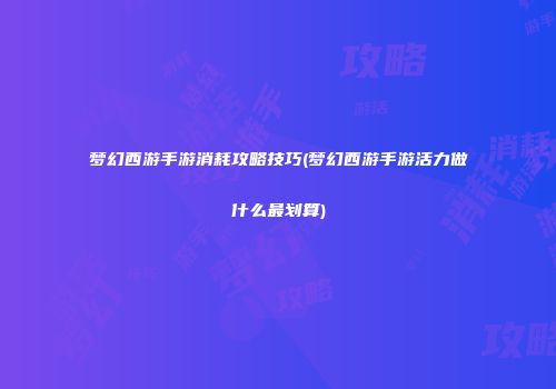 梦幻西游手游消耗攻略技巧(梦幻西游手游活力做什么最划算)