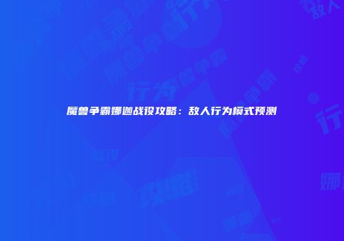魔兽争霸娜迦战役攻略：敌人行为模式预测